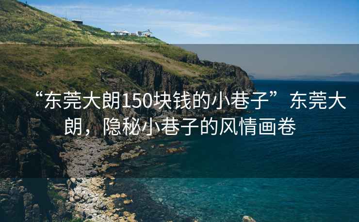 “東莞大朗150塊錢的小巷子”東莞大朗，隱秘小巷子的風情畫卷