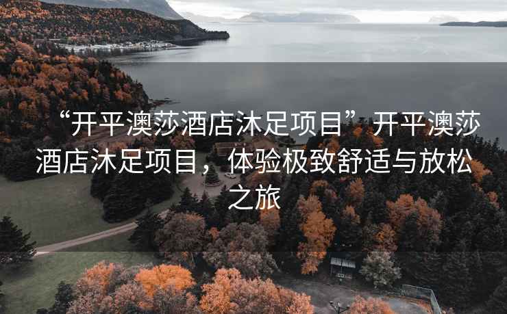“開平澳莎酒店沐足項目”開平澳莎酒店沐足項目，體驗極致舒適與放松之旅