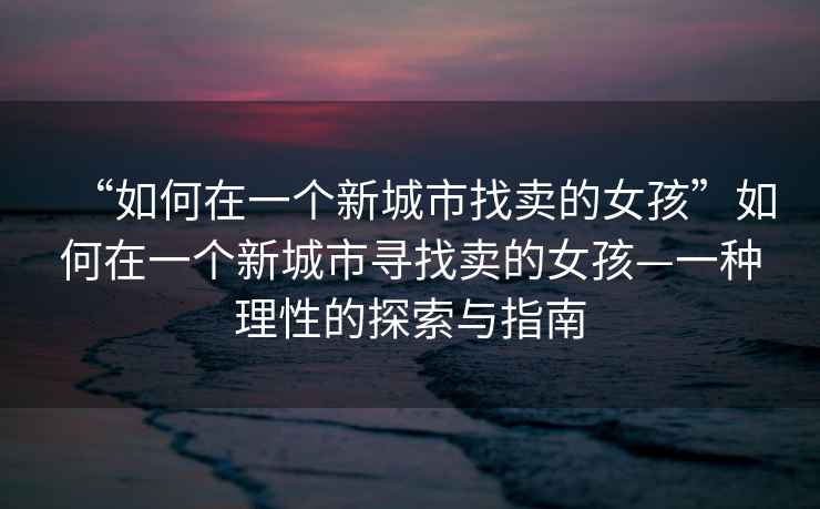 “如何在一個新城市找賣的女孩”如何在一個新城市尋找賣的女孩—一種理性的探索與指南