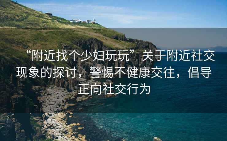 “附近找個少婦玩玩”關于附近社交現象的探討，警惕不健康交往，倡導正向社交行為