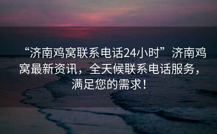 “濟南雞窩聯(lián)系電話24小時”濟南雞窩最新資訊，全天候聯(lián)系電話服務(wù)，滿足您的需求！