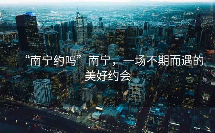 “南寧約嗎”南寧，一場(chǎng)不期而遇的美好約會(huì)