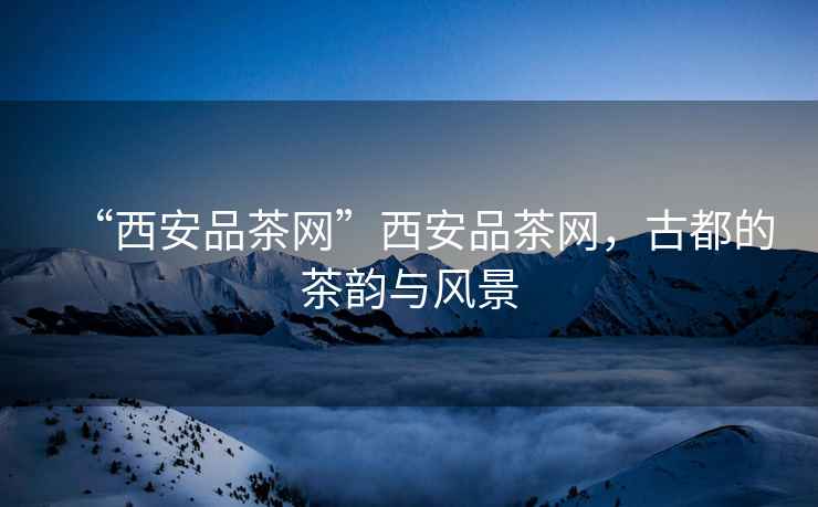 “西安品茶網”西安品茶網，古都的茶韻與風景