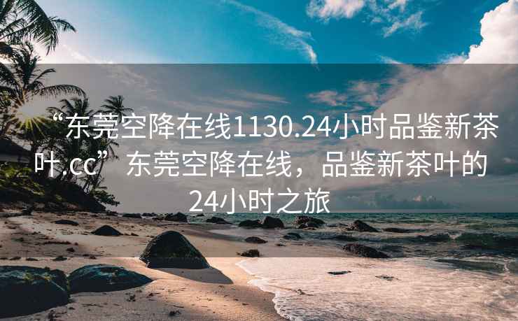 “東莞空降在線1130.24小時品鑒新茶葉.cc”東莞空降在線，品鑒新茶葉的24小時之旅
