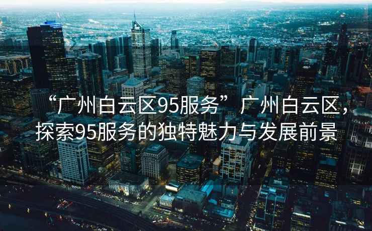 “廣州白云區95服務”廣州白云區，探索95服務的獨特魅力與發展前景
