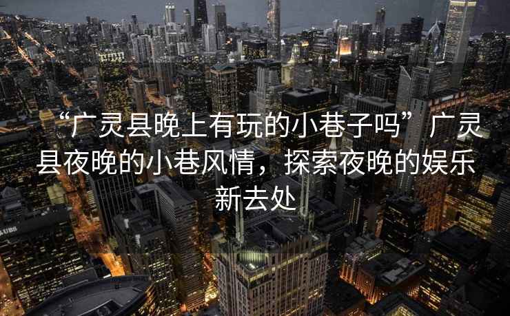 “廣靈縣晚上有玩的小巷子嗎”廣靈縣夜晚的小巷風情，探索夜晚的娛樂新去處