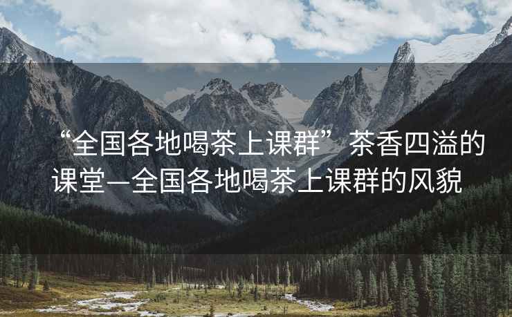 “全國各地喝茶上課群”茶香四溢的課堂—全國各地喝茶上課群的風貌