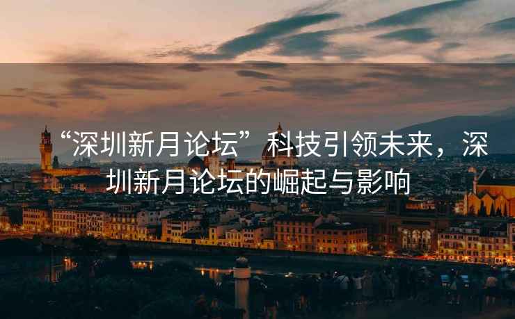 “深圳新月論壇”科技引領未來，深圳新月論壇的崛起與影響