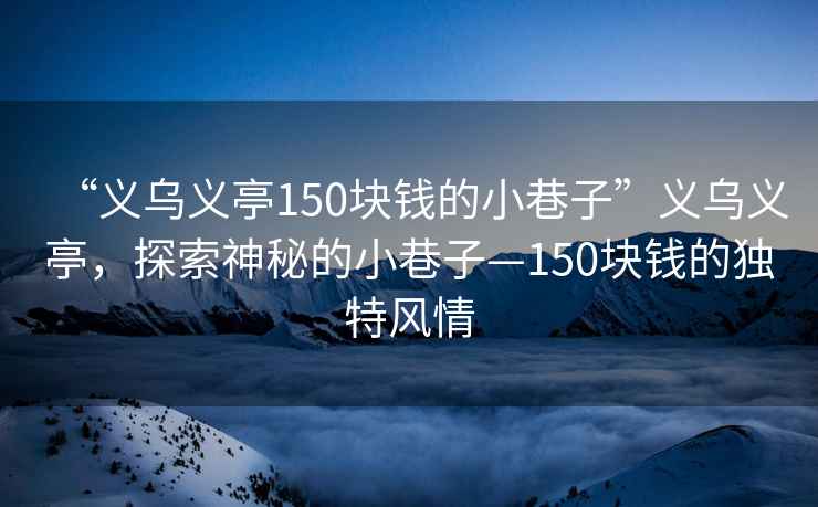 “義烏義亭150塊錢的小巷子”義烏義亭，探索神秘的小巷子—150塊錢的獨特風情