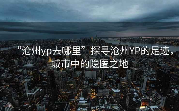 “滄州yp去哪里”探尋滄州YP的足跡，城市中的隱匿之地