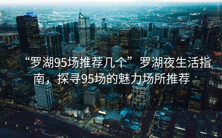 “羅湖95場推薦幾個(gè)”羅湖夜生活指南，探尋95場的魅力場所推薦