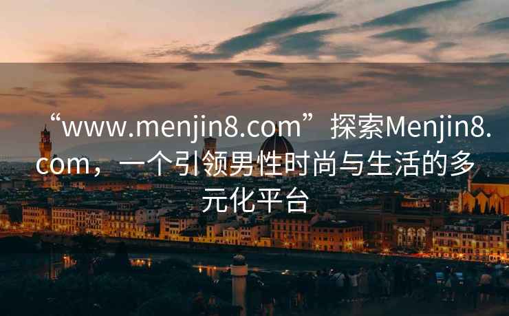 “www.menjin8.com”探索Menjin8.com，一個引領男性時尚與生活的多元化平臺