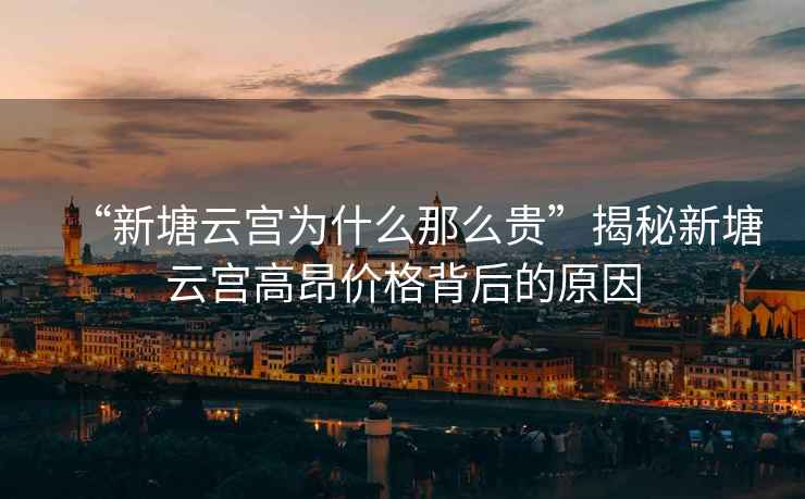 “新塘云宮為什么那么貴”揭秘新塘云宮高昂價格背后的原因