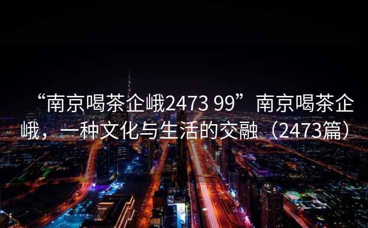 “南京喝茶企峨2473 99”南京喝茶企峨，一種文化與生活的交融（2473篇）