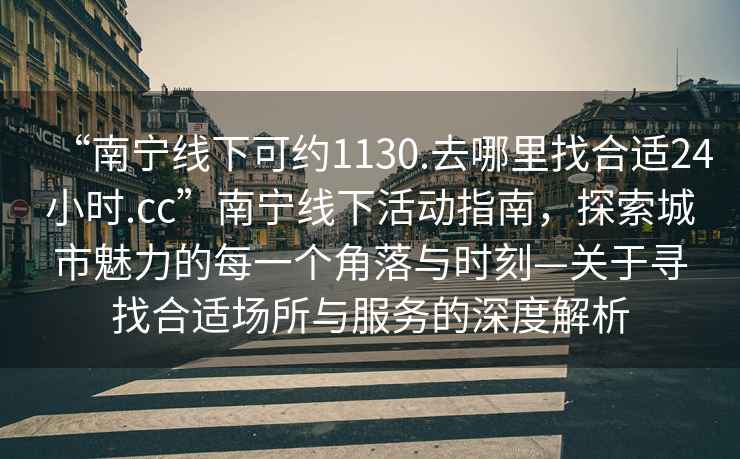 “南寧線下可約1130.去哪里找合適24小時.cc”南寧線下活動指南，探索城市魅力的每一個角落與時刻—關于尋找合適場所與服務的深度解析