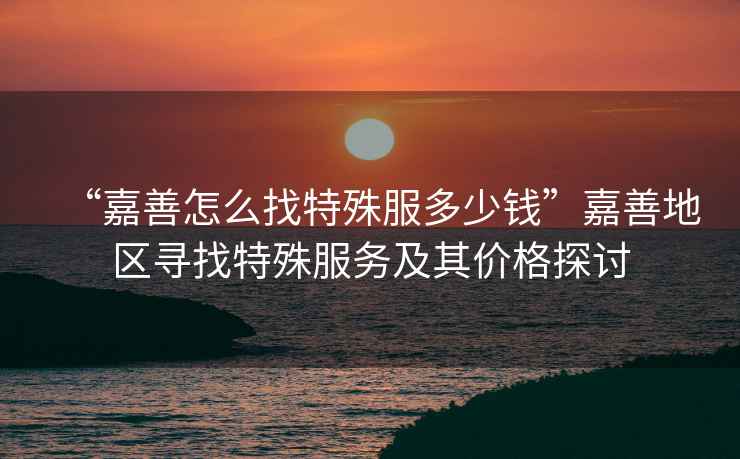 “嘉善怎么找特殊服多少錢”嘉善地區尋找特殊服務及其價格探討