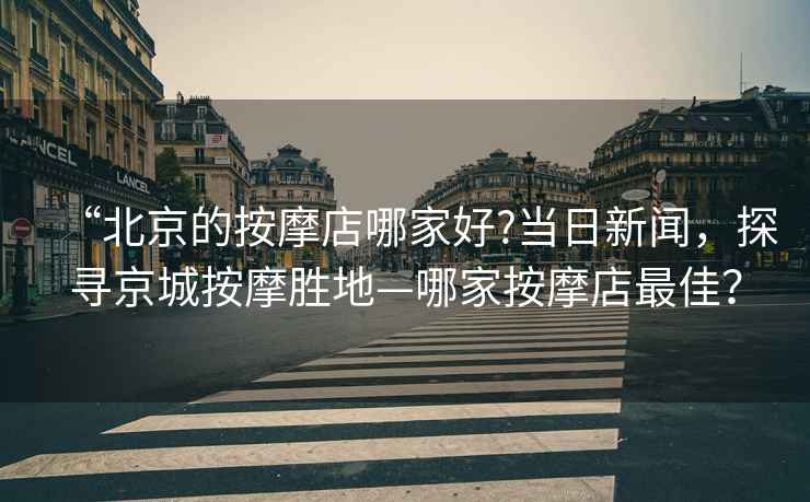 “北京的按摩店哪家好?當日新聞，探尋京城按摩勝地—哪家按摩店最佳？