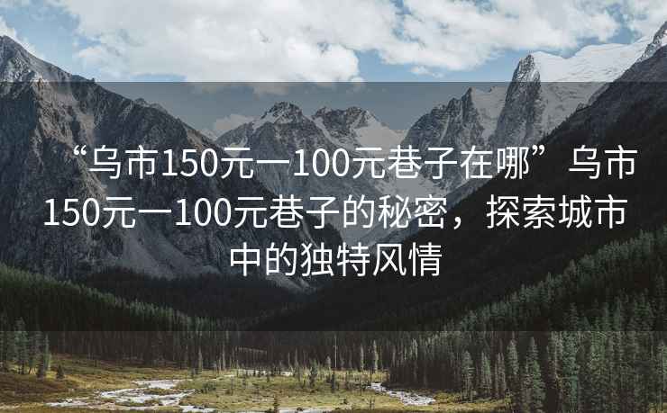 “烏市150元一100元巷子在哪”烏市150元一100元巷子的秘密，探索城市中的獨特風情