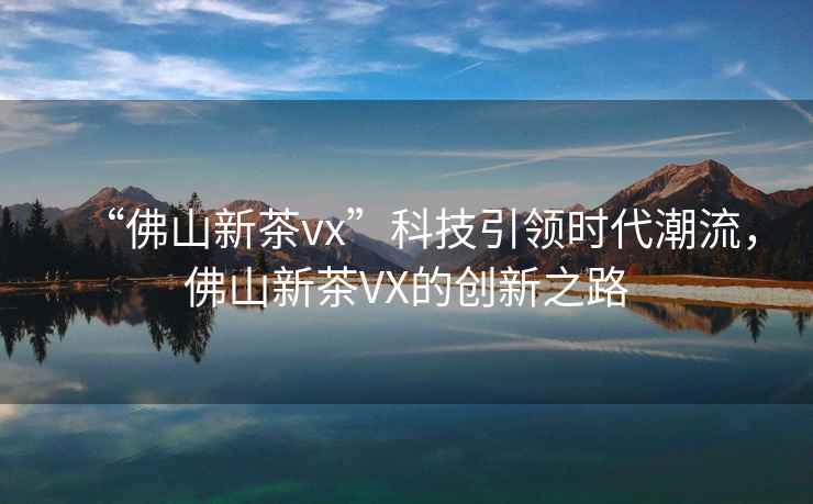 “佛山新茶vx”科技引領時代潮流，佛山新茶VX的創新之路