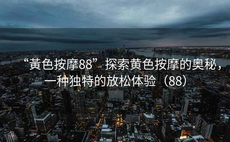 “黃色按摩88”探索黃色按摩的奧秘，一種獨特的放松體驗（88）