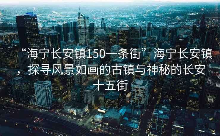 “海寧長安鎮150一條街”海寧長安鎮，探尋風景如畫的古鎮與神秘的長安十五街