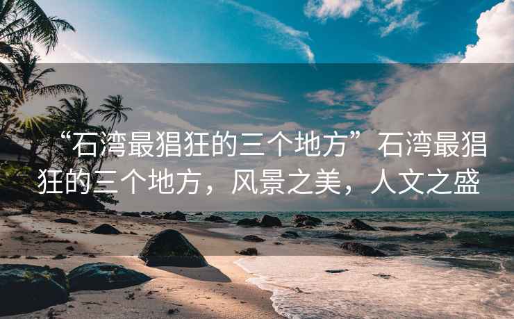 “石灣最猖狂的三個地方”石灣最猖狂的三個地方，風景之美，人文之盛