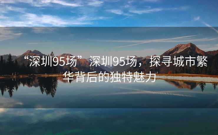 “深圳95場”深圳95場，探尋城市繁華背后的獨特魅力