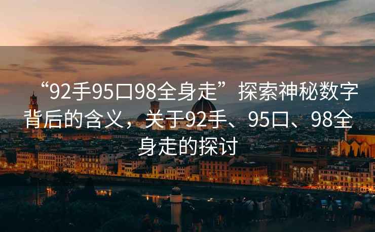 “92手95口98全身走”探索神秘數字背后的含義，關于92手、95口、98全身走的探討