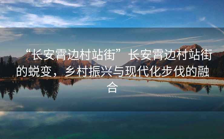 “長安霄邊村站街”長安霄邊村站街的蛻變，鄉(xiāng)村振興與現(xiàn)代化步伐的融合