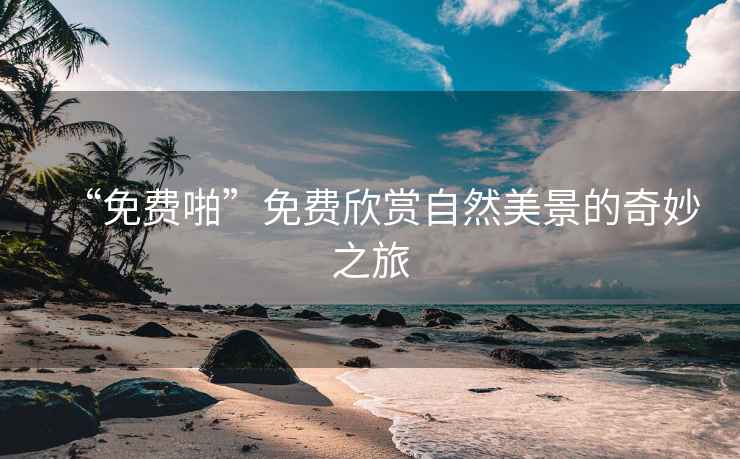 “免費啪”免費欣賞自然美景的奇妙之旅