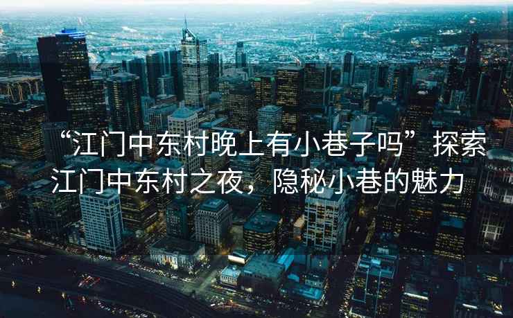 “江門中東村晚上有小巷子嗎”探索江門中東村之夜，隱秘小巷的魅力