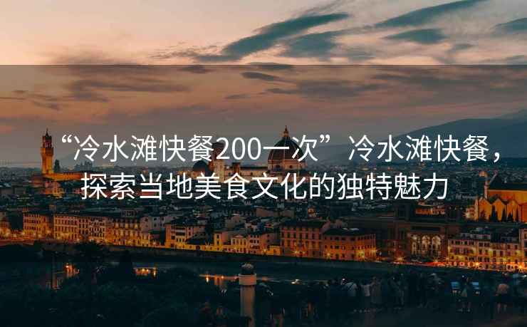 “冷水灘快餐200一次”冷水灘快餐,探索當(dāng)?shù)孛朗澄幕莫毺伧攘? alt=