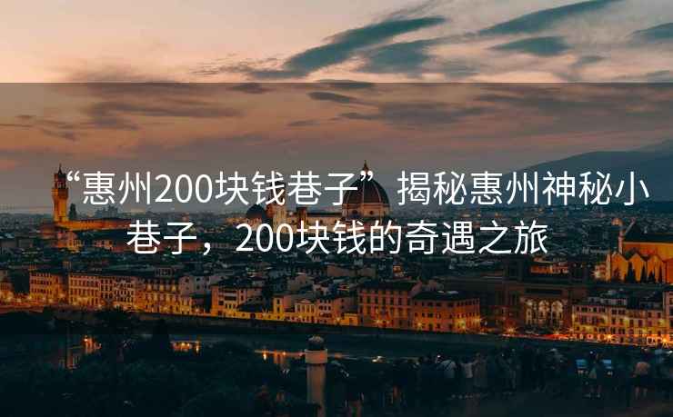 “惠州200塊錢巷子”揭秘惠州神秘小巷子，200塊錢的奇遇之旅