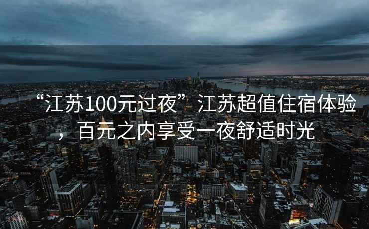 “江蘇100元過夜”江蘇超值住宿體驗，百元之內享受一夜舒適時光