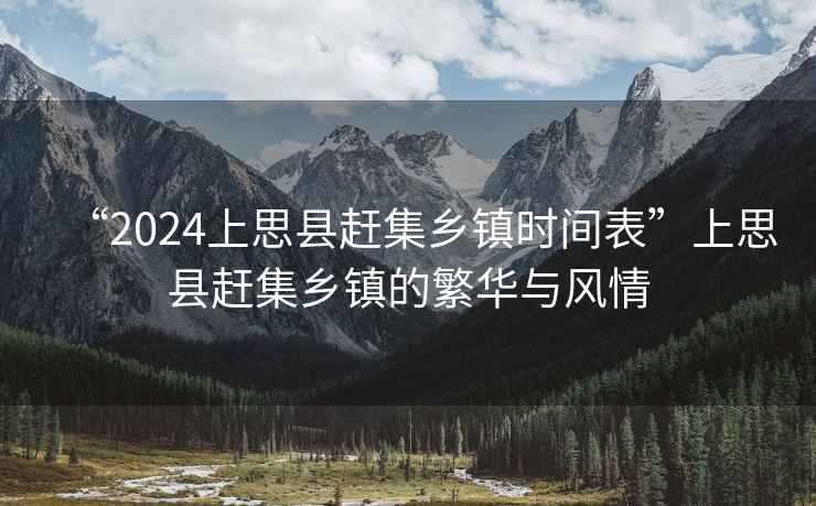 “2024上思縣趕集鄉鎮時間表”上思縣趕集鄉鎮的繁華與風情