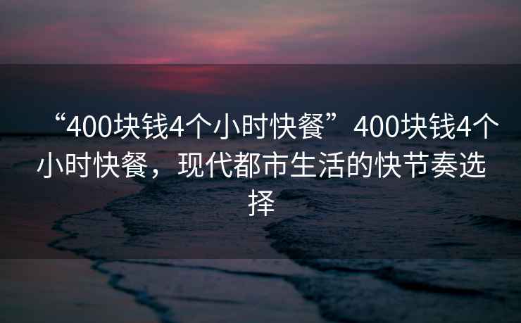 “400塊錢4個小時快餐”400塊錢4個小時快餐，現代都市生活的快節奏選擇