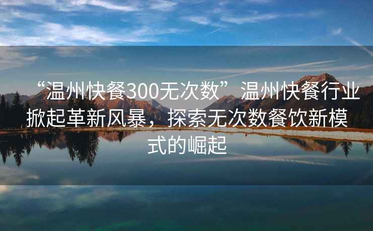 “溫州快餐300無次數”溫州快餐行業掀起革新風暴，探索無次數餐飲新模式的崛起