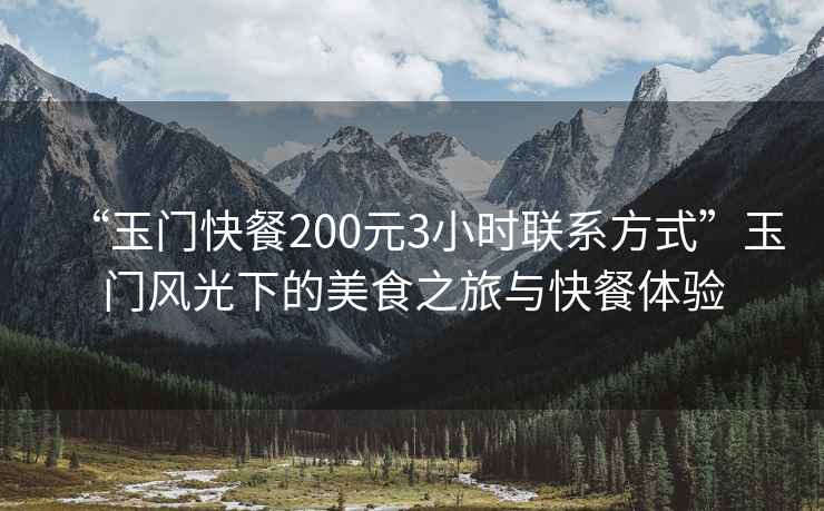 “玉門快餐200元3小時聯系方式”玉門風光下的美食之旅與快餐體驗