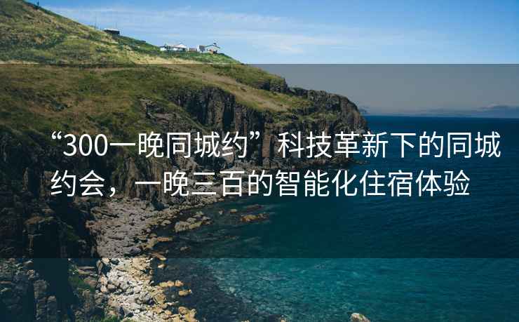 “300一晚同城約”科技革新下的同城約會，一晚三百的智能化住宿體驗