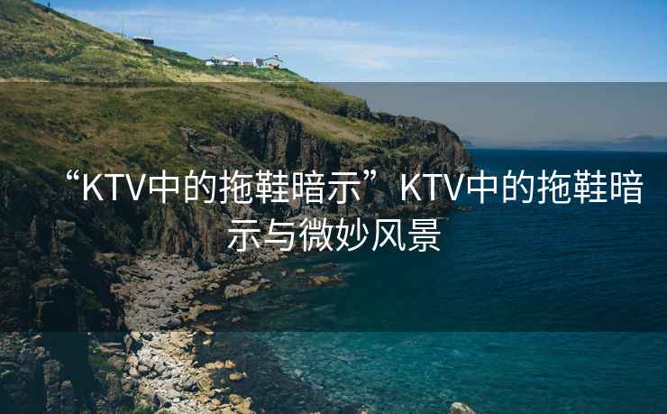 “KTV中的拖鞋暗示”KTV中的拖鞋暗示與微妙風景