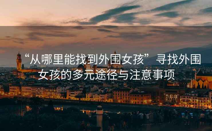 “從哪里能找到外圍女孩”尋找外圍女孩的多元途徑與注意事項
