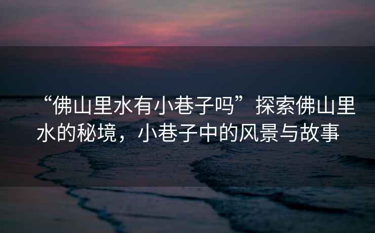 “佛山里水有小巷子嗎”探索佛山里水的秘境，小巷子中的風景與故事