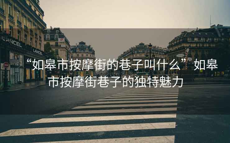 “如皋市按摩街的巷子叫什么”如皋市按摩街巷子的獨特魅力