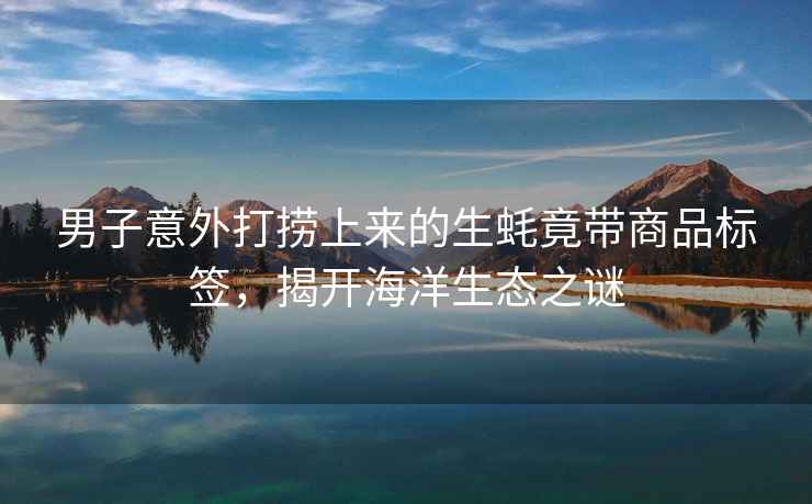 男子意外打撈上來的生蠔竟帶商品標簽，揭開海洋生態之謎
