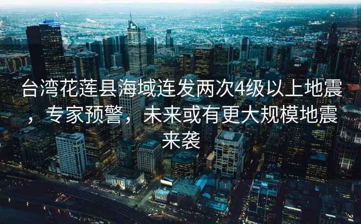 臺灣花蓮縣海域連發兩次4級以上地震，專家預警，未來或有更大規模地震來襲