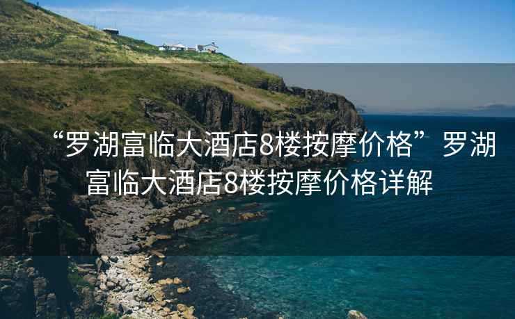 “羅湖富臨大酒店8樓按摩價格”羅湖富臨大酒店8樓按摩價格詳解