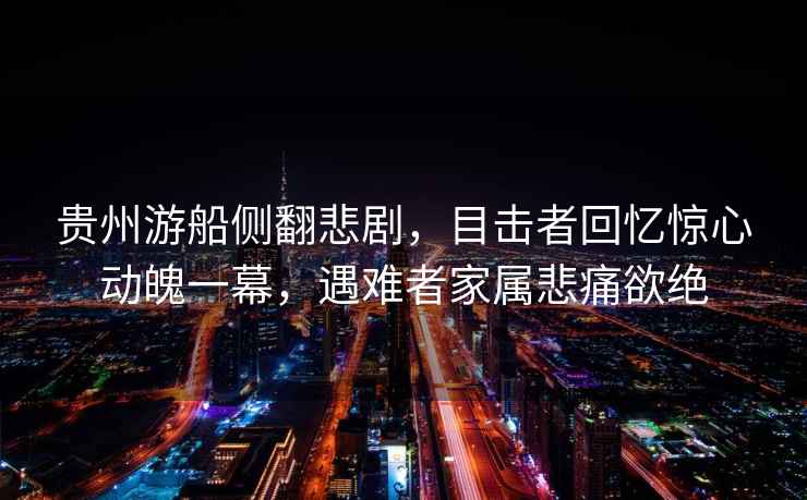 貴州游船側(cè)翻悲劇，目擊者回憶驚心動(dòng)魄一幕，遇難者家屬悲痛欲絕