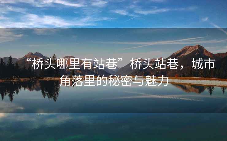 “橋頭哪里有站巷”橋頭站巷，城市角落里的秘密與魅力