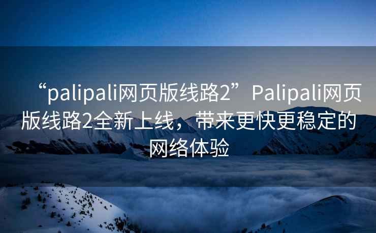 “palipali網(wǎng)頁(yè)版線路2”Palipali網(wǎng)頁(yè)版線路2全新上線，帶來(lái)更快更穩(wěn)定的網(wǎng)絡(luò)體驗(yàn)