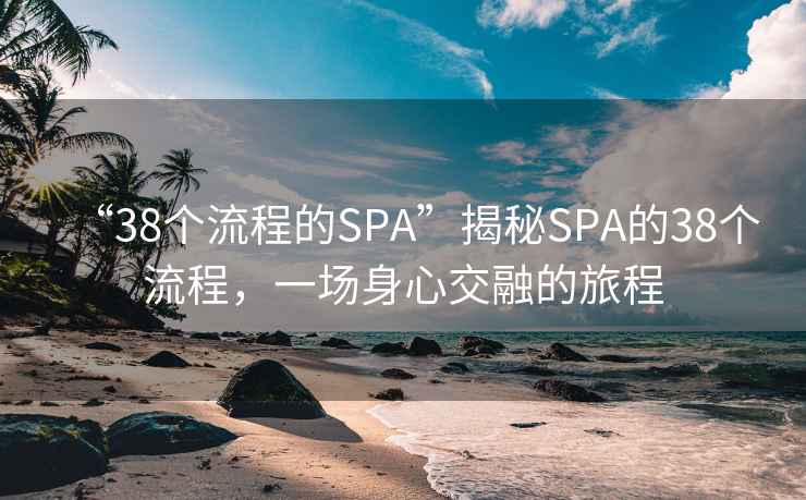 “38個流程的SPA”揭秘SPA的38個流程，一場身心交融的旅程
